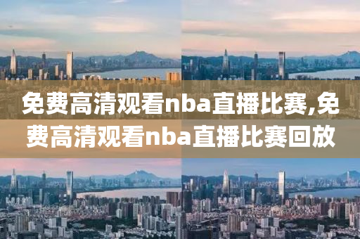 免费高清观看nba直播比赛,免费高清观看nba直播比赛回放